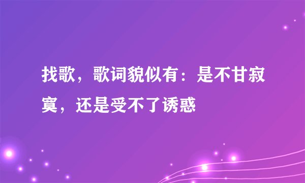 找歌，歌词貌似有：是不甘寂寞，还是受不了诱惑