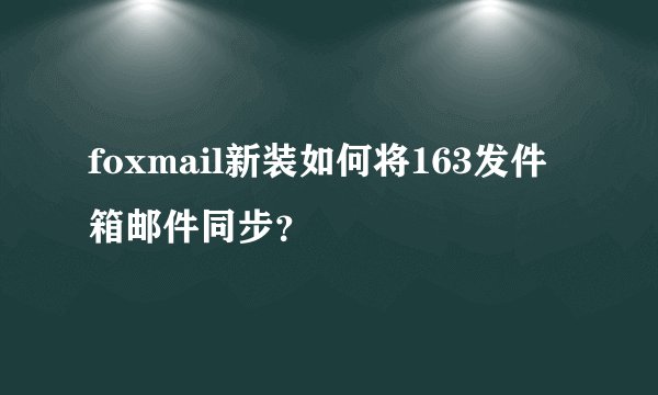 foxmail新装如何将163发件箱邮件同步？