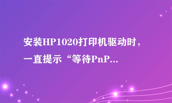 安装HP1020打印机驱动时，一直提示“等待PnP完成安装驱动程序怎么办？