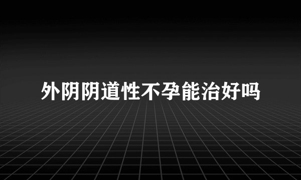 外阴阴道性不孕能治好吗