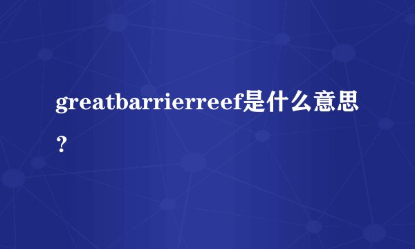 greatbarrierreef是什么意思？