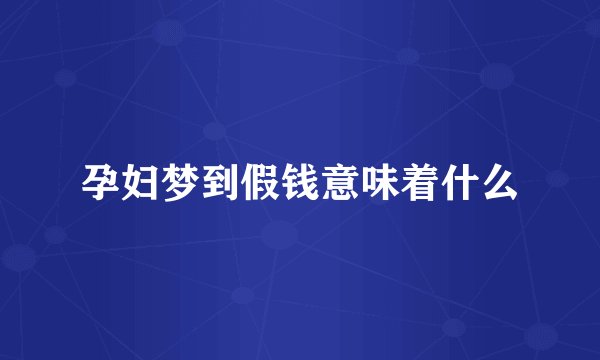 孕妇梦到假钱意味着什么