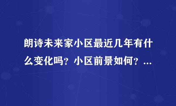 朗诗未来家小区最近几年有什么变化吗？小区前景如何？现在还值得入手吗？