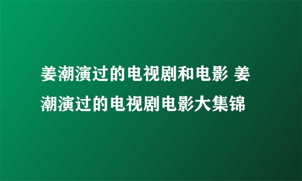姜潮演过的电视剧和电影 姜潮演过的电视剧电影大集锦