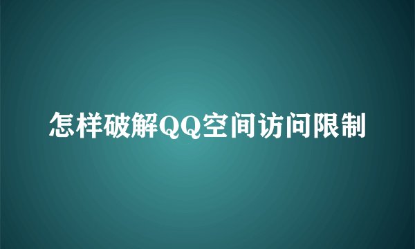 怎样破解QQ空间访问限制
