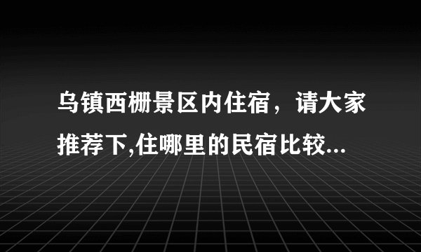 乌镇西栅景区内住宿，请大家推荐下,住哪里的民宿比较好，大概多少钱？