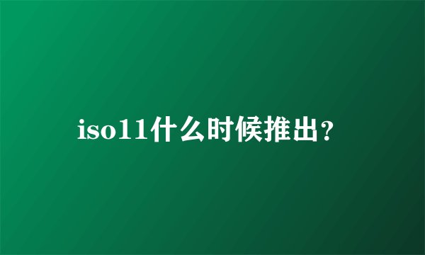 iso11什么时候推出？