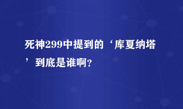 死神299中提到的‘库夏纳塔’到底是谁啊？