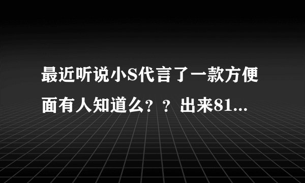 最近听说小S代言了一款方便面有人知道么？？出来818啊！~