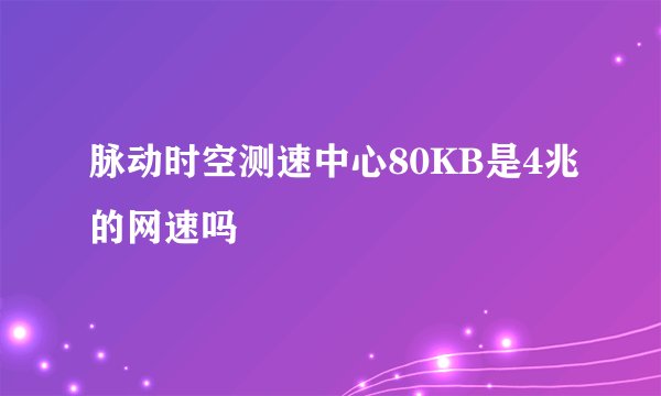 脉动时空测速中心80KB是4兆的网速吗