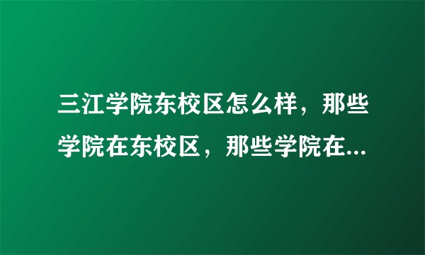 三江学院东校区怎么样，那些学院在东校区，那些学院在主校区。求解！