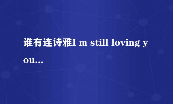 谁有连诗雅I m still loving you歌词，最好加上中文翻译。谢谢各位啦!