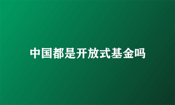 中国都是开放式基金吗