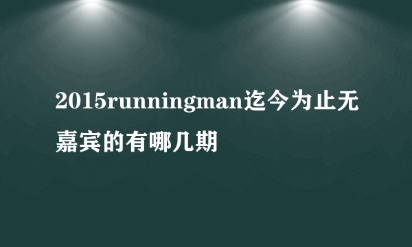 2015runningman迄今为止无嘉宾的有哪几期