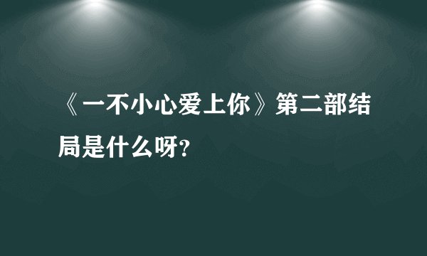 《一不小心爱上你》第二部结局是什么呀？