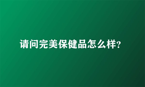 请问完美保健品怎么样？