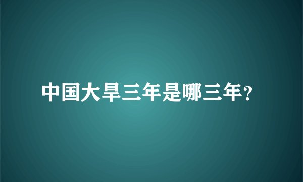 中国大旱三年是哪三年？