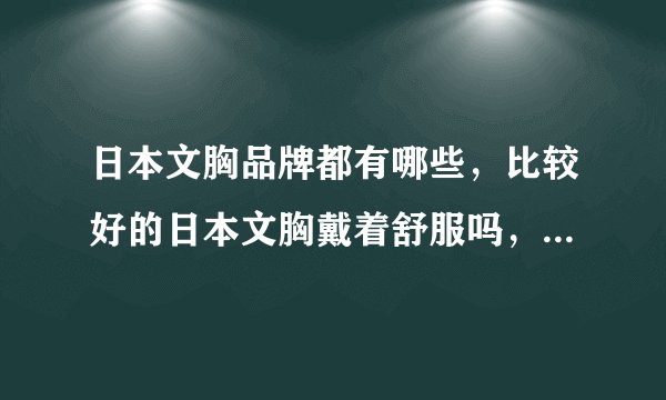 日本文胸品牌都有哪些，比较好的日本文胸戴着舒服吗，和我们这里的一样吧