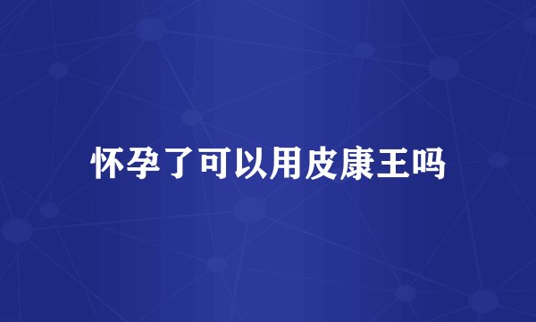 怀孕了可以用皮康王吗