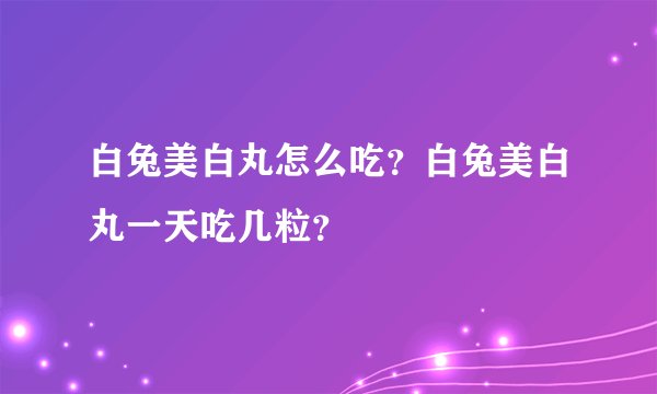 白兔美白丸怎么吃？白兔美白丸一天吃几粒？