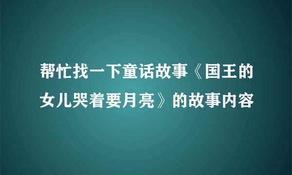 帮忙找一下童话故事《国王的女儿哭着要月亮》的故事内容