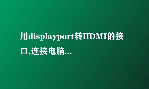 用displayport转HDMI的接口,连接电脑之后没信号。提示No displayport