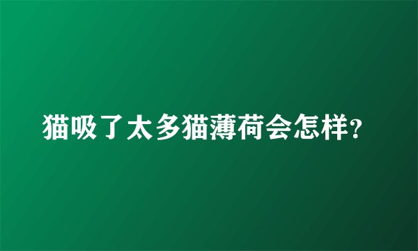猫吸了太多猫薄荷会怎样?