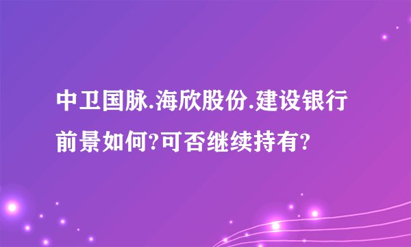 中卫国脉.海欣股份.建设银行前景如何?可否继续持有?