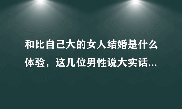 和比自己大的女人结婚是什么体验，这几位男性说大实话，特别现实