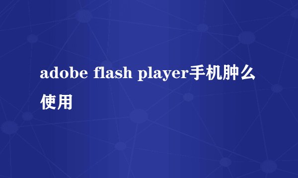 adobe flash player手机肿么使用