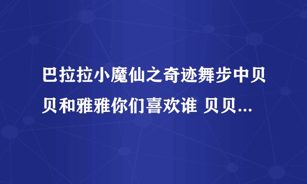 巴拉拉小魔仙之奇迹舞步中贝贝和雅雅你们喜欢谁 贝贝1 雅雅2