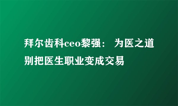 拜尔齿科ceo黎强： 为医之道别把医生职业变成交易