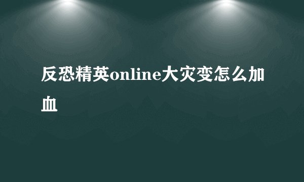 反恐精英online大灾变怎么加血