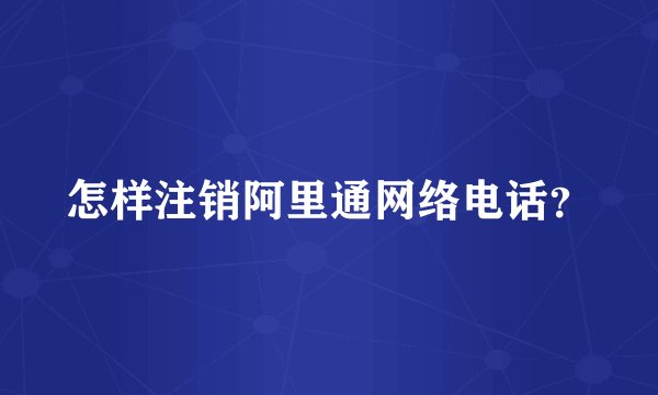 怎样注销阿里通网络电话？
