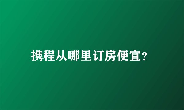 携程从哪里订房便宜？