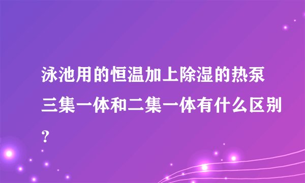 泳池用的恒温加上除湿的热泵三集一体和二集一体有什么区别？