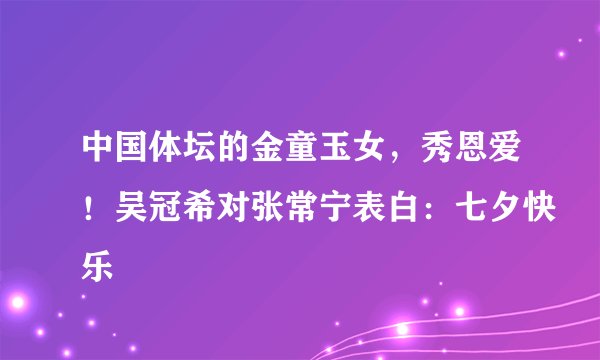 中国体坛的金童玉女，秀恩爱！吴冠希对张常宁表白：七夕快乐