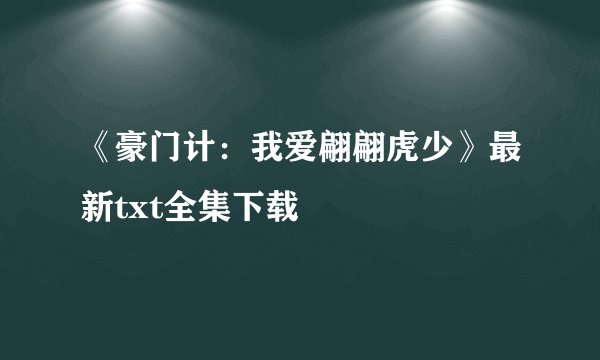 《豪门计：我爱翩翩虎少》最新txt全集下载