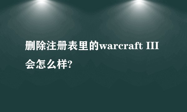 删除注册表里的warcraft III会怎么样?