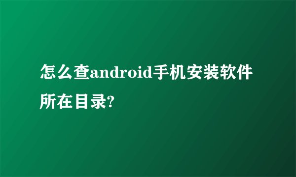 怎么查android手机安装软件所在目录?