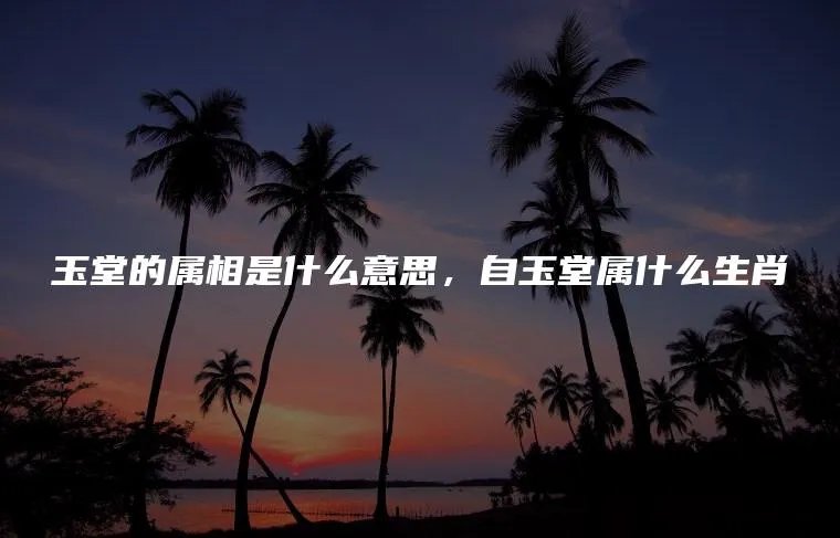 玉堂的属相是什么意思，自玉堂属什么生肖