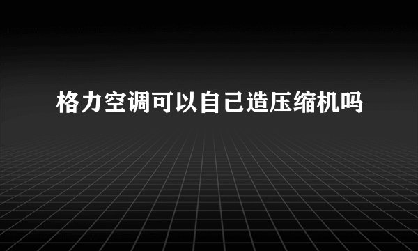 格力空调可以自己造压缩机吗