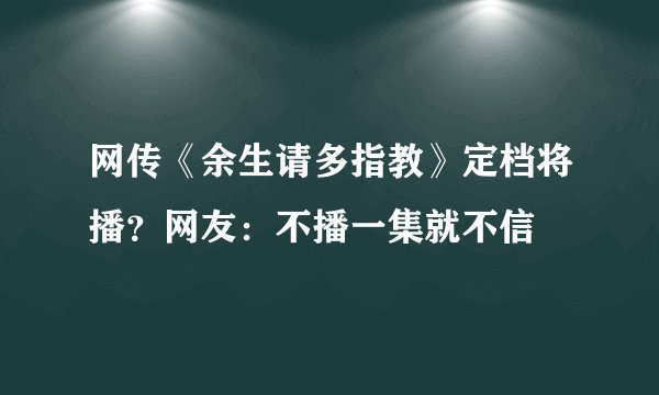 网传《余生请多指教》定档将播？网友：不播一集就不信