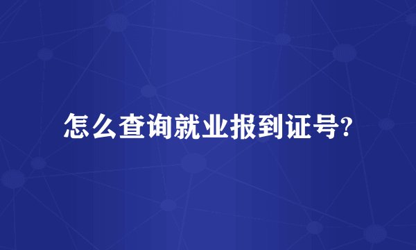 怎么查询就业报到证号?
