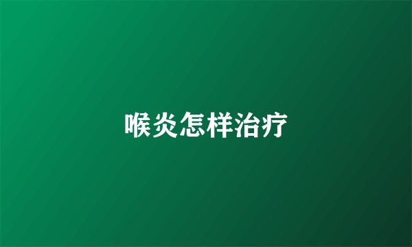 喉炎怎样治疗
