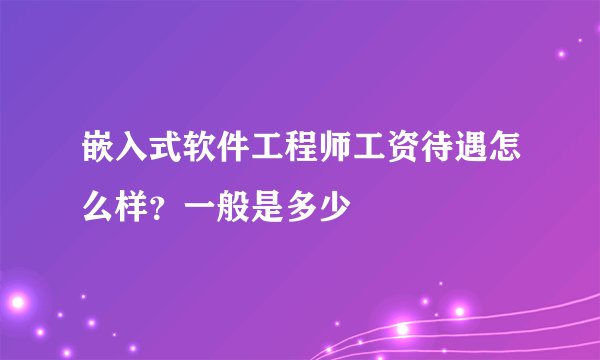 嵌入式软件工程师工资待遇怎么样？一般是多少