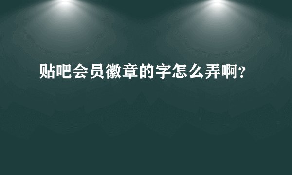 贴吧会员徽章的字怎么弄啊？