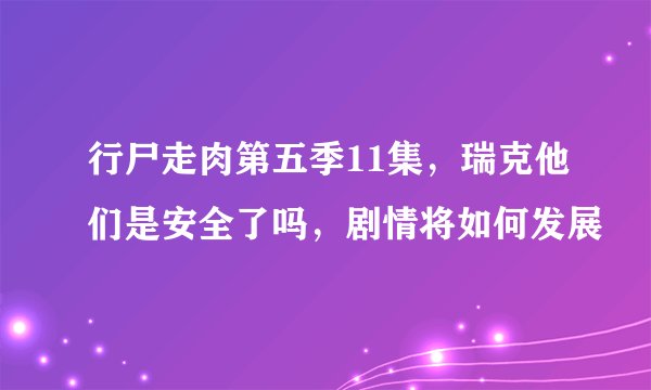 行尸走肉第五季11集，瑞克他们是安全了吗，剧情将如何发展