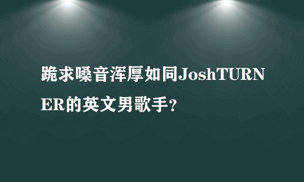 跪求嗓音浑厚如同JoshTURNER的英文男歌手？