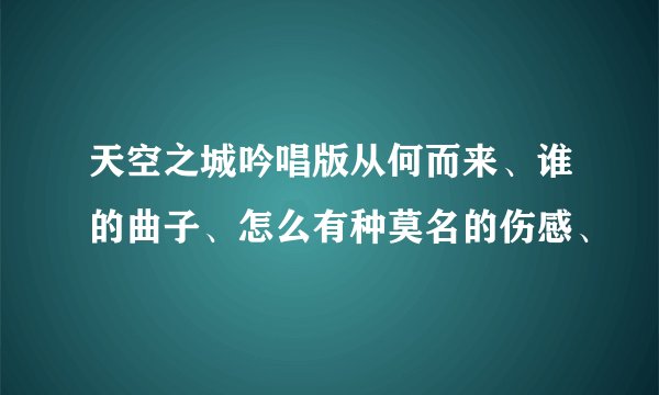 天空之城吟唱版从何而来、谁的曲子、怎么有种莫名的伤感、